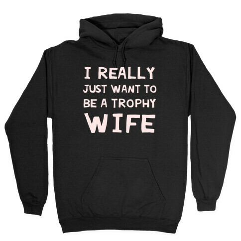 I Really Just Want To Be A Trophy Wife Hooded Sweatshirt
