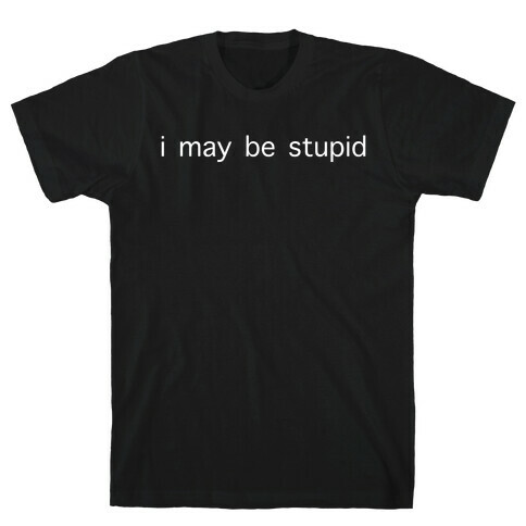 I May Be Stupid T-Shirt