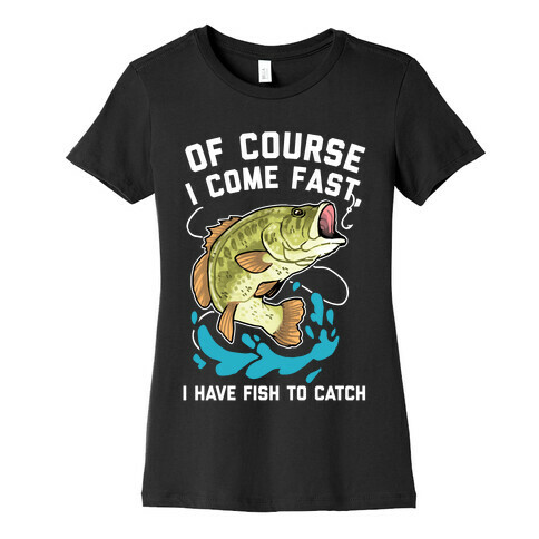 Of Course I Come Fast, I Have Fish To Catch Womens T-Shirt