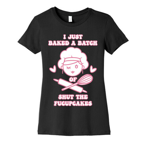 I Just Baked A Batch Of Shut The Fucupcakes Womens T-Shirt