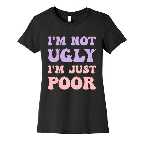 I'm Not Ugly I'm Just Poor Womens T-Shirt