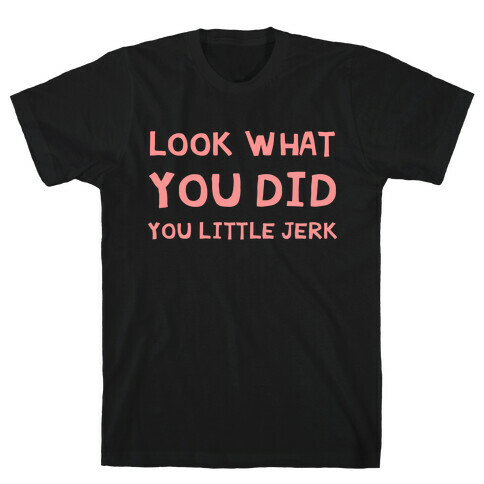 Look What You Did You Little Jerk  T-Shirt