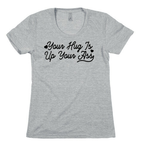 Your Hug is Up Your Ass Womens T-Shirt