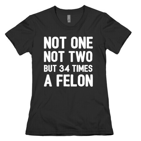 Not One Not Two But 34 Times A Felon  Womens T-Shirt