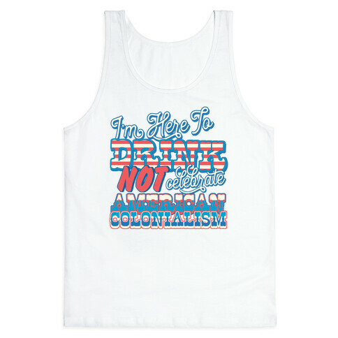 I'm Here To Drink Not Celebrate American Colonialism Tank Top