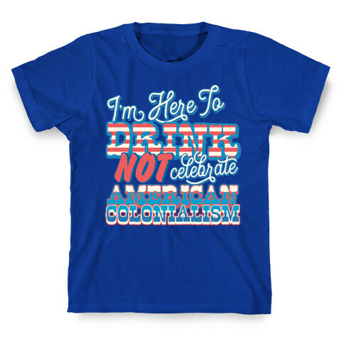 I'm Here To Drink Not Celebrate American Colonialism T-Shirt