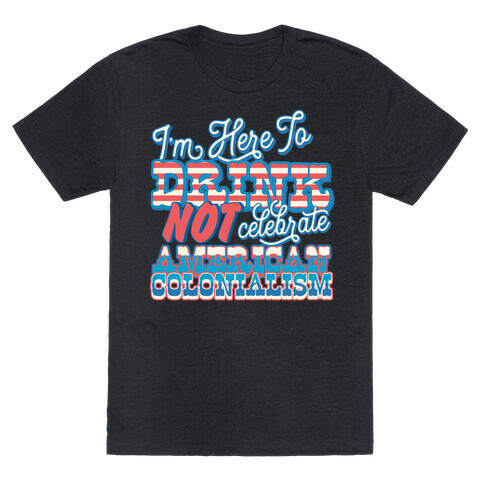 I'm Here To Drink Not Celebrate American Colonialism T-Shirt