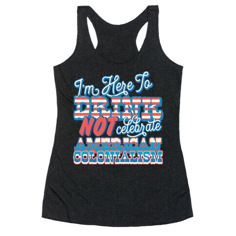 I'm Here To Drink Not Celebrate American Colonialism Racerback Tank Top