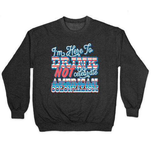 I'm Here To Drink Not Celebrate American Colonialism Pullover