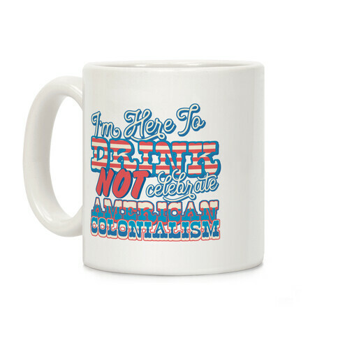 I'm Here To Drink Not Celebrate American Colonialism Coffee Mug