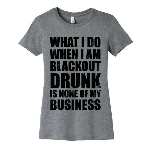 What I do When I Am Blackout Drunk Is None Of My Business Womens T-Shirt