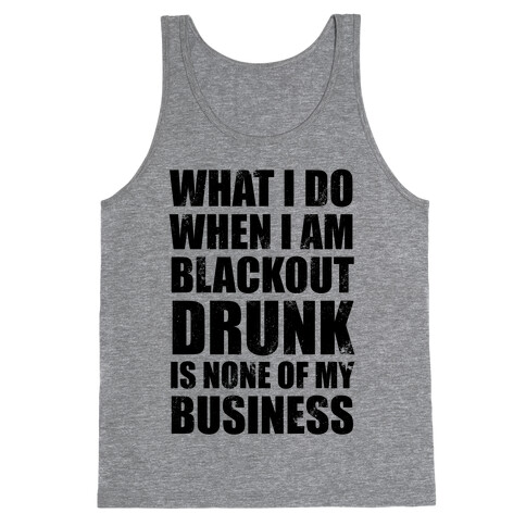 What I do When I Am Blackout Drunk Is None Of My Business Tank Top