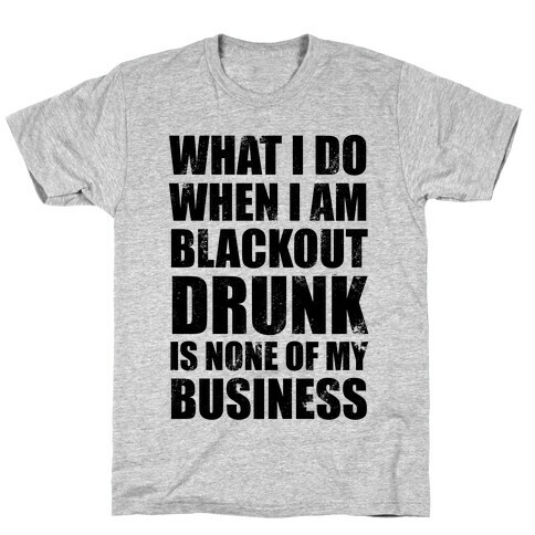 What I do When I Am Blackout Drunk Is None Of My Business T-Shirt