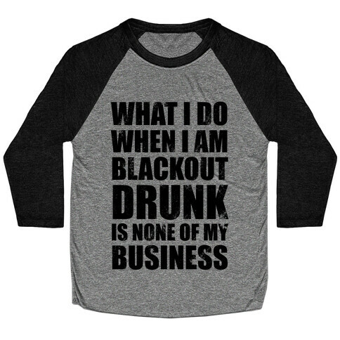 What I do When I Am Blackout Drunk Is None Of My Business Baseball Tee