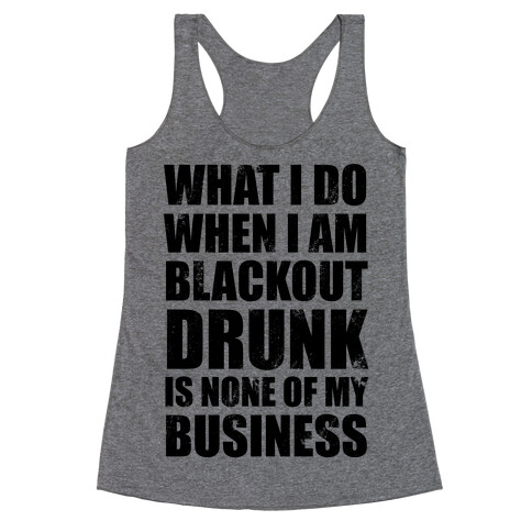 What I do When I Am Blackout Drunk Is None Of My Business Racerback Tank Top