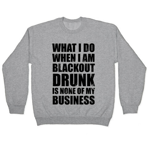 What I do When I Am Blackout Drunk Is None Of My Business Pullover