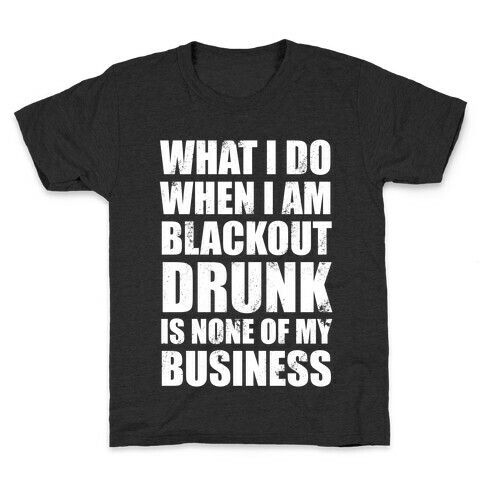 What I do When I Am Blackout Drunk Is None Of My Business Kids T-Shirt
