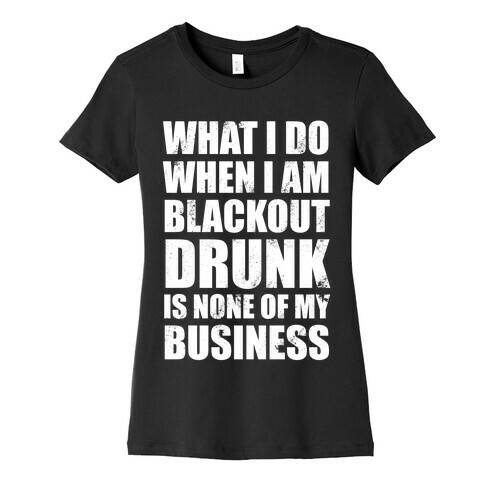 What I do When I Am Blackout Drunk Is None Of My Business Womens T-Shirt