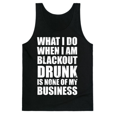 What I do When I Am Blackout Drunk Is None Of My Business Tank Top