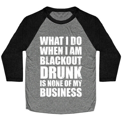 What I do When I Am Blackout Drunk Is None Of My Business Baseball Tee