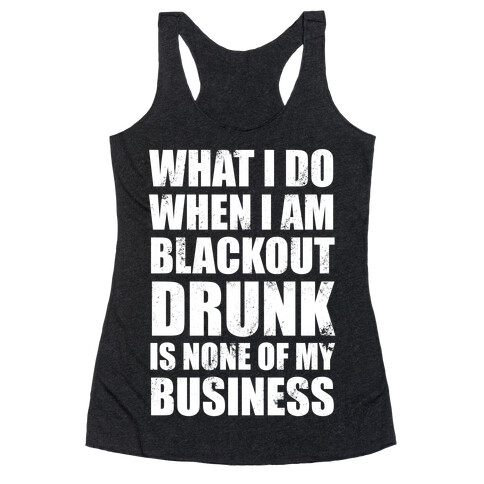 What I do When I Am Blackout Drunk Is None Of My Business Racerback Tank Top