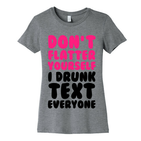 Don't Flatter Yourself I Drunk Text Everyone Womens T-Shirt