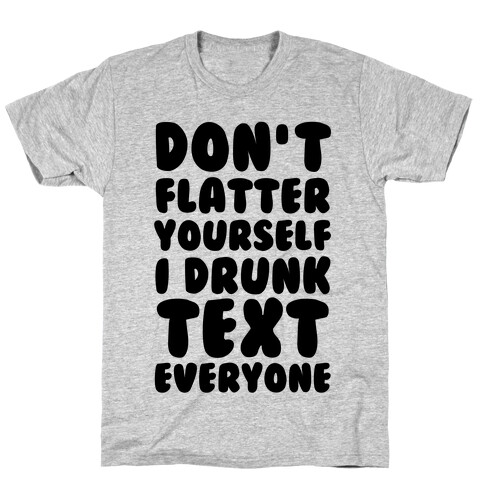 Don't Flatter Yourself I Drunk Text Everyone T-Shirt