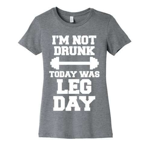I'm Not Drunk, Today Was Leg Day Womens T-Shirt