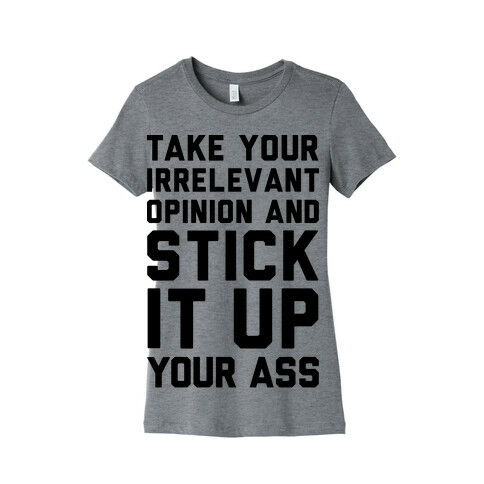 Take Your Irrelevant Opinion And Stick It Up Your Ass Womens T-Shirt