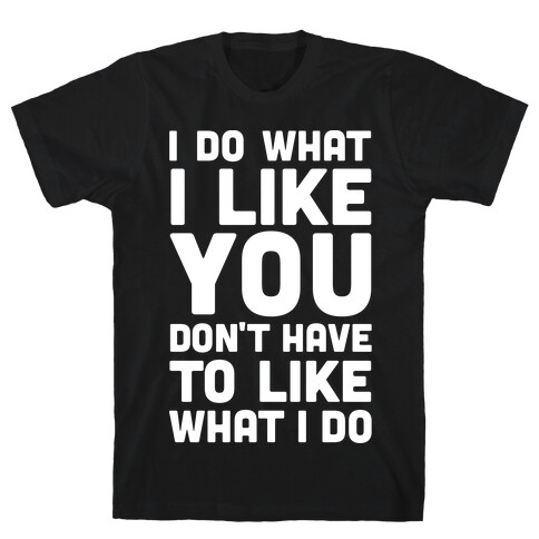 I Do What I Like You Don't Have To Like What I Do T-Shirt