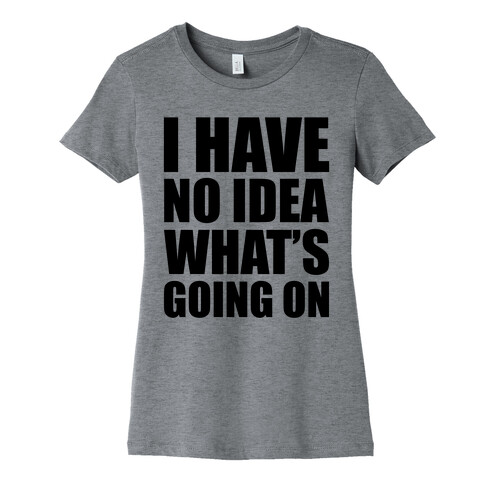 I Have No Idea What's Going On Womens T-Shirt