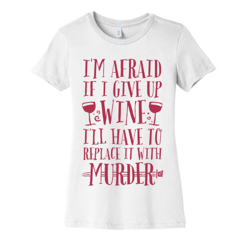 I'm Afraid If I Give Up Wine I'll Have To Replace It With Murder Womens T-Shirt