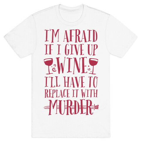 I'm Afraid If I Give Up Wine I'll Have To Replace It With Murder T-Shirt