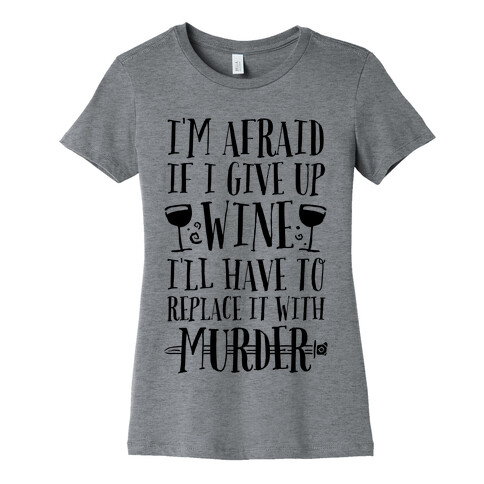 I'm Afraid If I Give Up Wine I'll Have To Replace It With Murder Womens T-Shirt