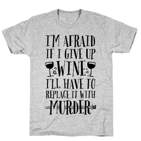 I'm Afraid If I Give Up Wine I'll Have To Replace It With Murder T-Shirt