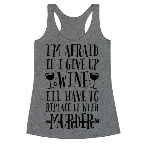 I'm Afraid If I Give Up Wine I'll Have To Replace It With Murder Racerback Tank Top
