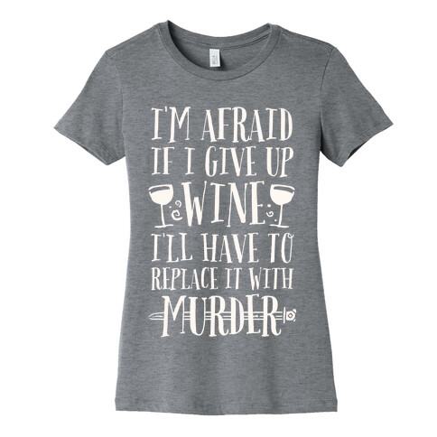 I'm Afraid If I Give Up Wine I'll Have To Replace It With Murder Womens T-Shirt