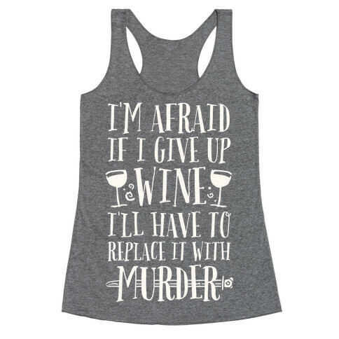 I'm Afraid If I Give Up Wine I'll Have To Replace It With Murder Racerback Tank Top