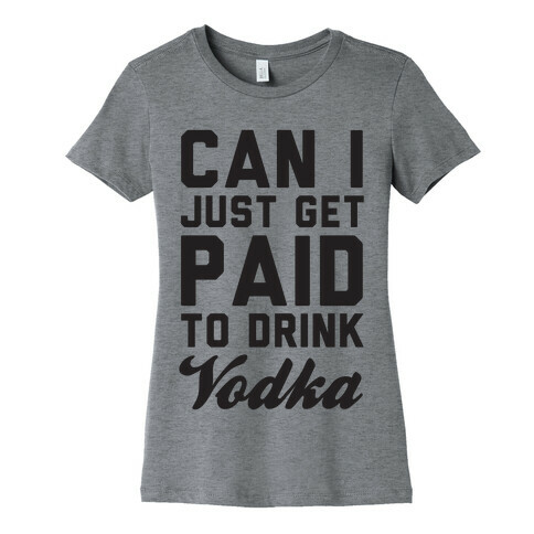 Can I Just Get Paid To Drink Vodka? Womens T-Shirt