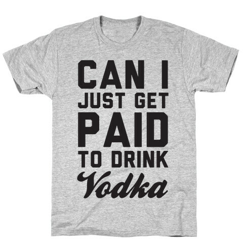 Can I Just Get Paid To Drink Vodka? T-Shirt