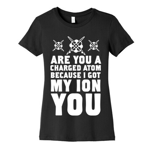 Are You a Charged Atom Because I Got My Ion You. Womens T-Shirt