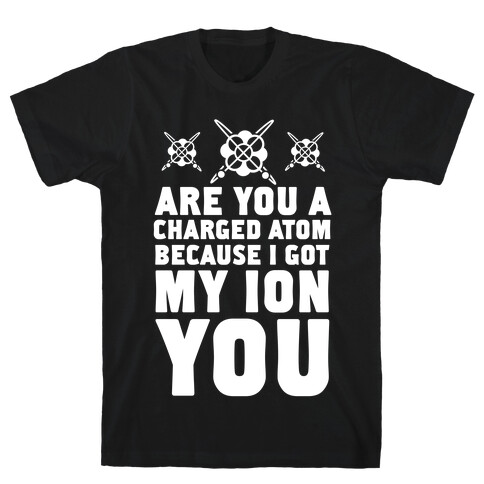 Are You a Charged Atom Because I Got My Ion You. T-Shirt