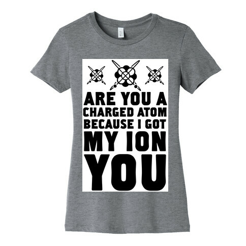 Are You a Charged Atom Because I Got My Ion You. Womens T-Shirt