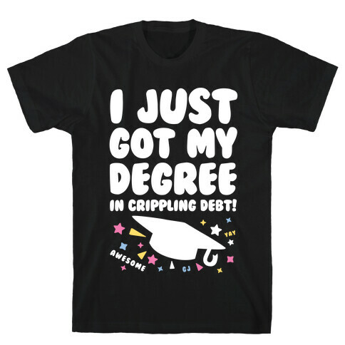 I Just Got My Degree! (In Crippling Debt) T-Shirt