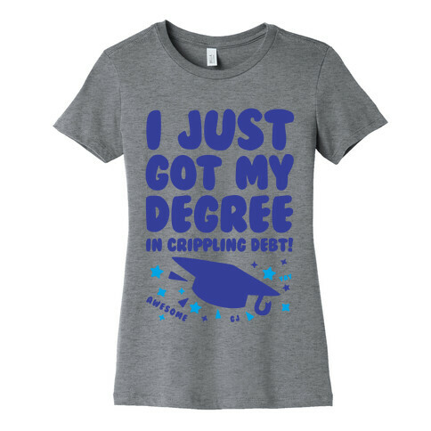 I Just Got My Degree! (In Crippling Debt) Womens T-Shirt