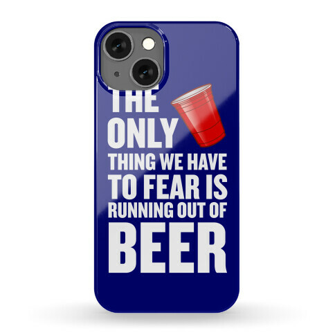 The Only Thing We Have To Fear Is Running Out Of Beer Phone Case