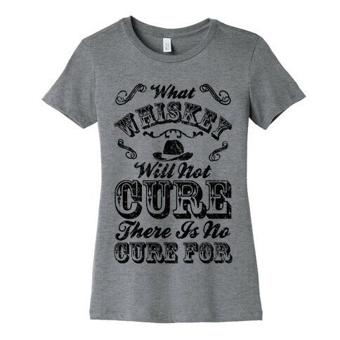 What Whiskey Will Not Cure There Is No Cure For Womens T-Shirt