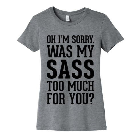 Oh I'm Sorry. Was My Sass Too Much For You? Womens T-Shirt