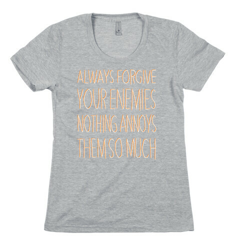 ALWAYS FORGIVE YOUR ENEMIES NOTHING ANNOYS THEM SO MUCH Womens T-Shirt