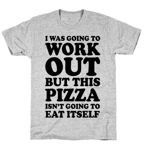 I Was Going To Workout But This Pizza Isn't Going To Eat Itself T-Shirt